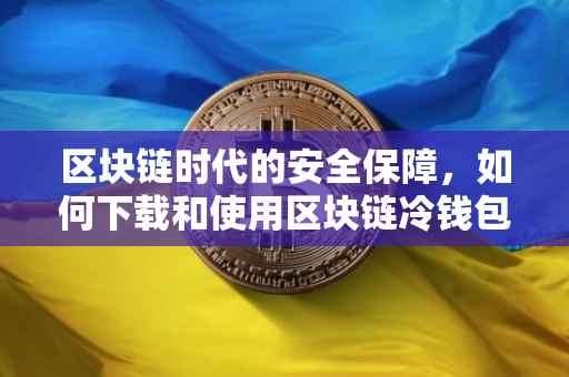 区块链时代的安全保障，如何下载和使用区块链冷钱包
