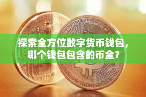 探索全方位数字货币钱包，哪个钱包包含的币全？