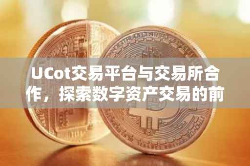 UCot交易平台与交易所合作，探索数字资产交易的前沿