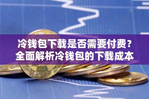 冷钱包下载是否需要付费？全面解析冷钱包的下载成本与安全性