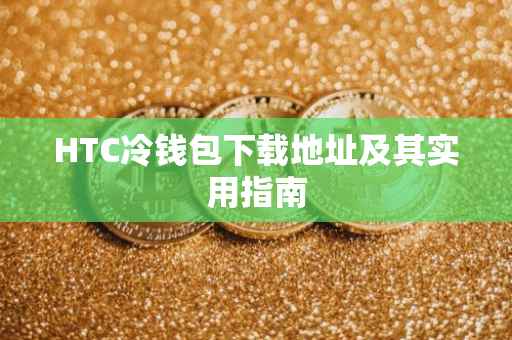 HTC冷钱包下载地址及其实用指南