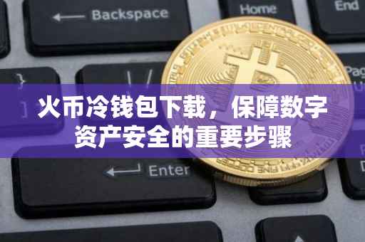 火币冷钱包下载，保障数字资产安全的重要步骤