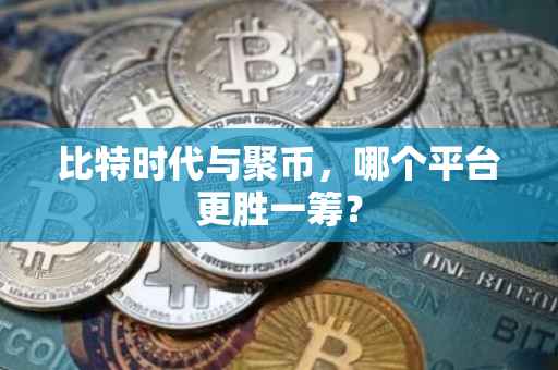 比特时代与聚币，哪个平台更胜一筹？