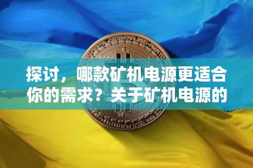探讨，哪款矿机电源更适合你的需求？关于矿机电源的选择建议