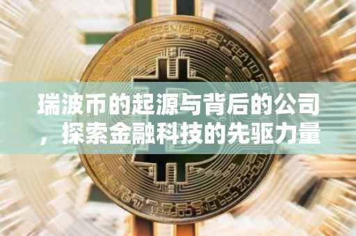 瑞波币的起源与背后的公司，探索金融科技的先驱力量