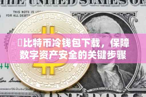 犇比特币冷钱包下载，保障数字资产安全的关键步骤