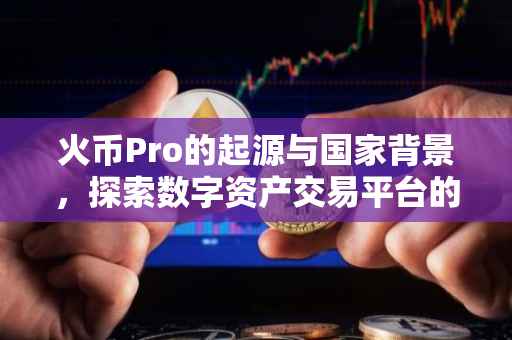 火币Pro的起源与国家背景，探索数字资产交易平台的国际足迹