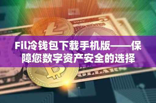 Fil冷钱包下载手机版——保障您数字资产安全的选择