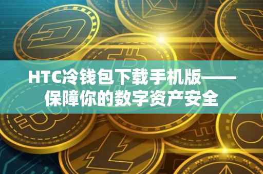 HTC冷钱包下载手机版——保障你的数字资产安全