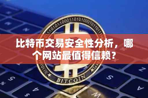 比特币交易安全性分析，哪个网站最值得信赖？