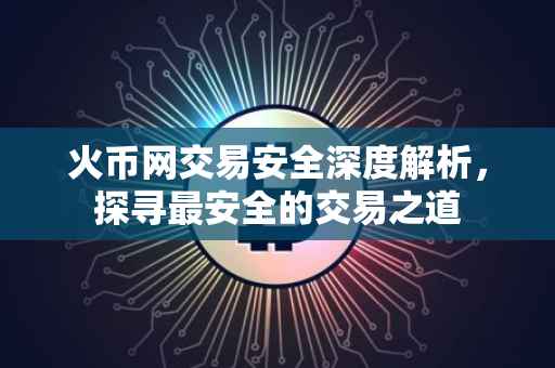 火币网交易安全深度解析，探寻最安全的交易之道