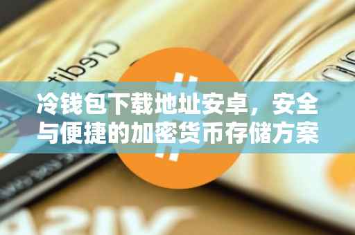 冷钱包下载地址安卓，安全与便捷的加密货币存储方案