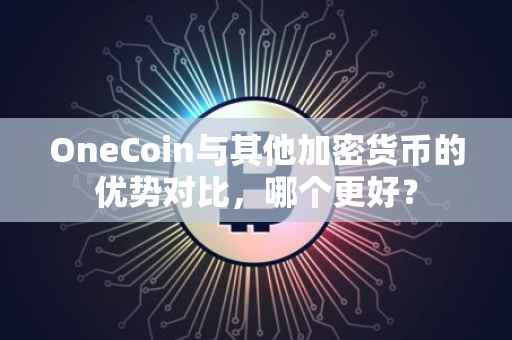 OneCoin与其他加密货币的优势对比，哪个更好？