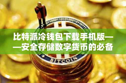 比特派冷钱包下载手机版——安全存储数字货币的必备之选