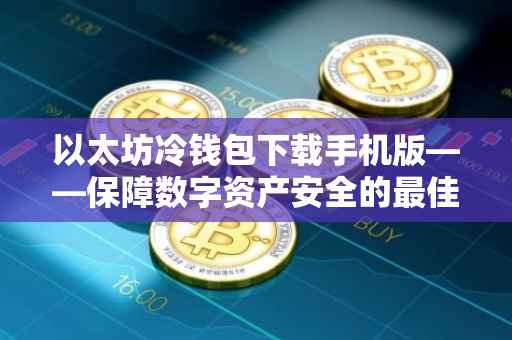 以太坊冷钱包下载手机版——保障数字资产安全的最佳选择