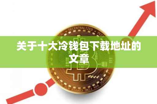 关于十大冷钱包下载地址的文章