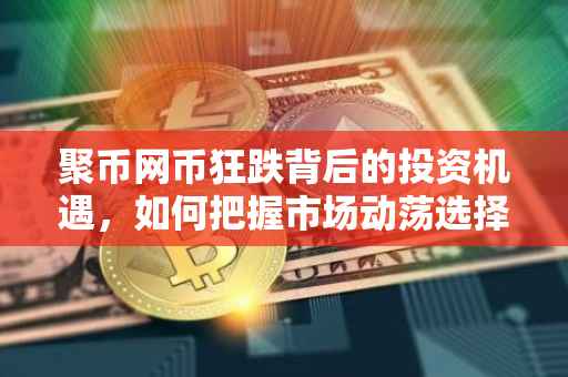 聚币网币狂跌背后的投资机遇，如何把握市场动荡选择优质币种
