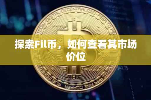 探索Fil币，如何查看其市场价位