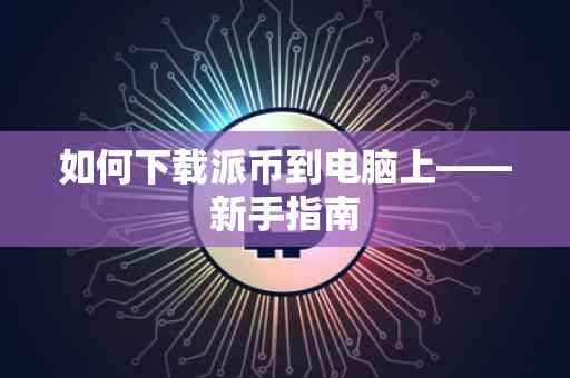 如何下载派币到电脑上——新手指南