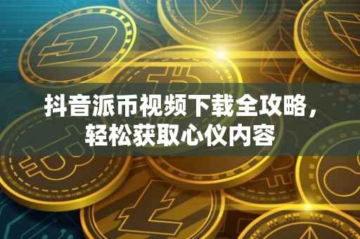 抖音派币视频下载全攻略，轻松获取心仪内容
