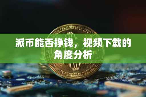 派币能否挣钱，视频下载的角度分析