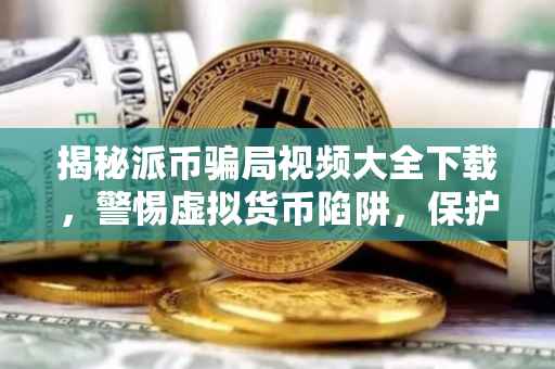 揭秘派币骗局视频大全下载，警惕虚拟货币陷阱，保护个人财产安全