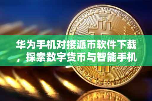 华为手机对接派币软件下载，探索数字货币与智能手机的无缝融合