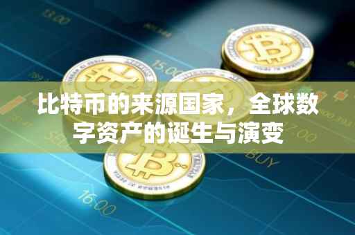比特币的来源国家，全球数字资产的诞生与演变