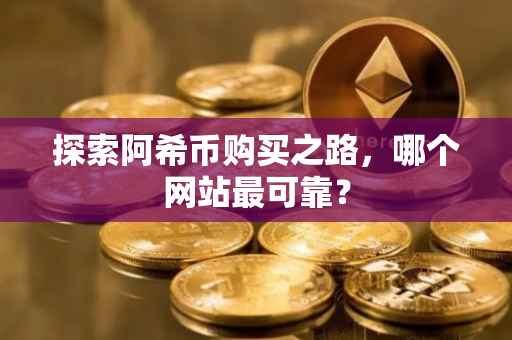 探索阿希币购买之路，哪个网站最可靠？