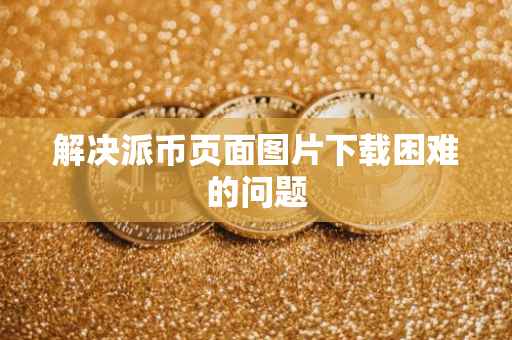 解决派币页面图片下载困难的问题