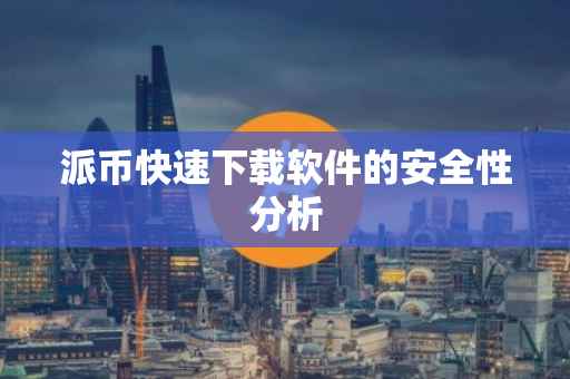派币快速下载软件的安全性分析
