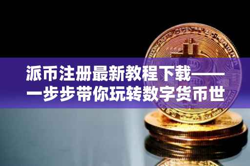 派币注册最新教程下载——一步步带你玩转数字货币世界