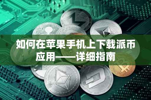 如何在苹果手机上下载派币应用——详细指南