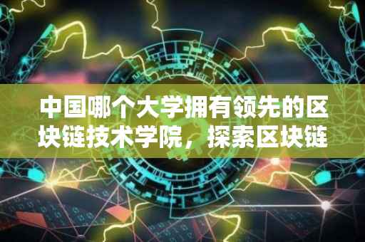 中国哪个大学拥有领先的区块链技术学院，探索区块链教育的前沿