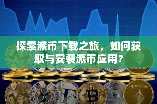 探索派币下载之旅，如何获取与安装派币应用？