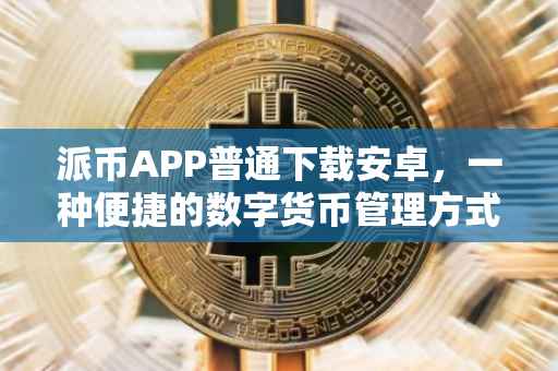 派币APP普通下载安卓，一种便捷的数字货币管理方式