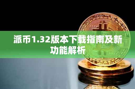 派币1.32版本下载指南及新功能解析