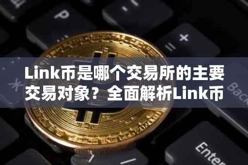 Link币是哪个交易所的主要交易对象？全面解析Link币与各大交易所的关联