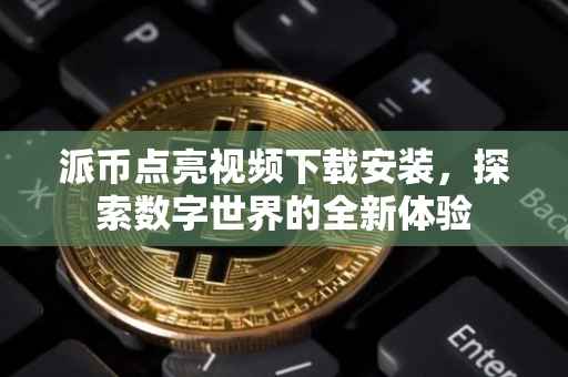 派币点亮视频下载安装，探索数字世界的全新体验