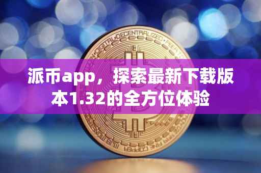 派币app，探索最新下载版本1.32的全方位体验