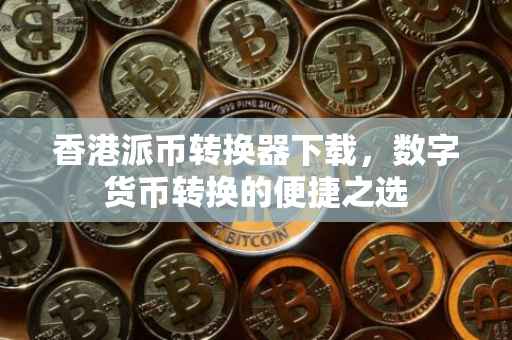 香港派币转换器下载，数字货币转换的便捷之选