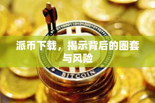 派币下载，揭示背后的圈套与风险