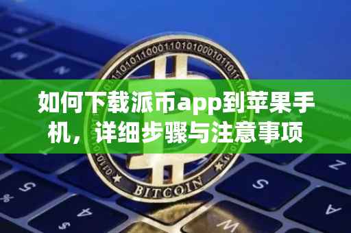 如何下载派币app到苹果手机，详细步骤与注意事项