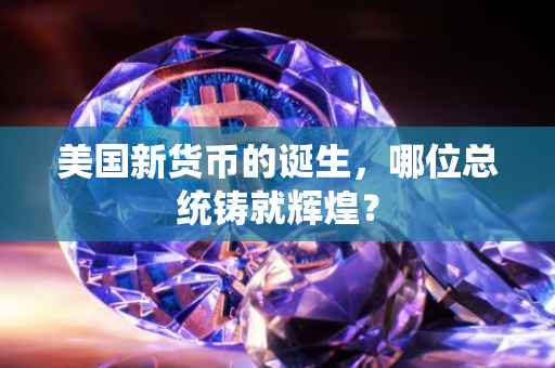 美国新货币的诞生，哪位总统铸就辉煌？