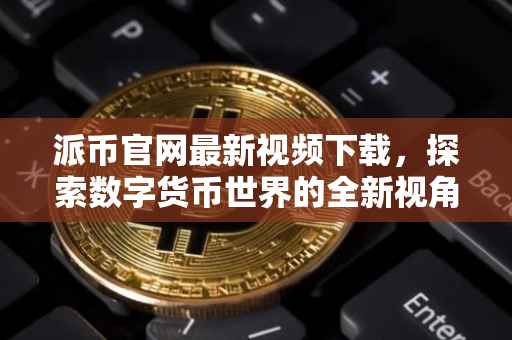 派币官网最新视频下载，探索数字货币世界的全新视角