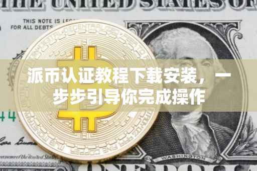 派币认证教程下载安装，一步步引导你完成操作