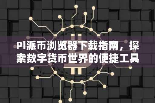 Pi派币浏览器下载指南，探索数字货币世界的便捷工具