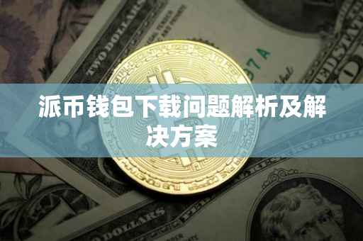 派币钱包下载问题解析及解决方案