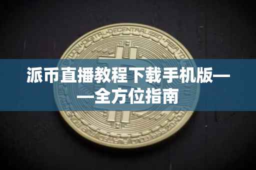 派币直播教程下载手机版——全方位指南