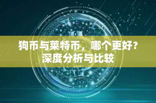 狗币与莱特币，哪个更好？深度分析与比较